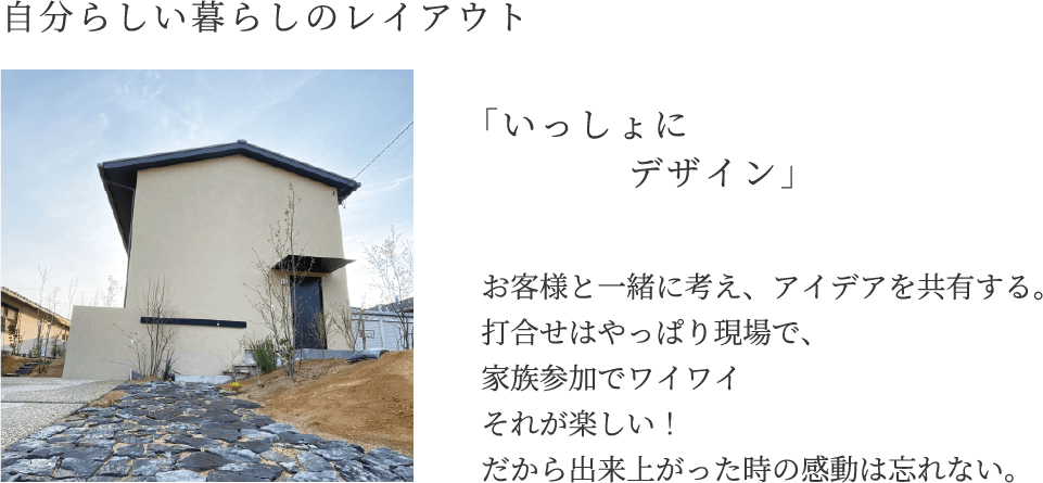 自分らしい暮らしのレイアウト　「いっしょにデザイン」　お客様と一緒に考え、アイデアを共有する。打合せはやっぱり現場で、家族参加でワイワイそれが楽しい！だから出来上がった時の感動は忘れない。